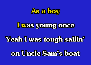 As a boy
I was young once
Yeah I was tough sailin'

on Uncle Sam's boat