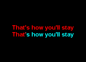 That's how you'll stay

That's how you'll stay