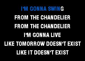 I'M GONNA SWING
FROM THE CHAHDELIER
FROM THE CHAHDELIER
I'M GONNA LIVE
LIKE TOMORROW DOESN'T EXIST
LIKE IT DOESN'T EXIST