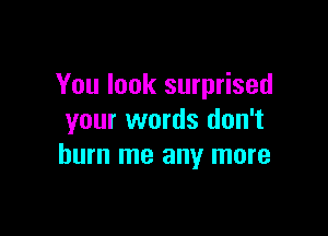 You look surprised

your words don't
burn me any more