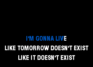 I'M GONNA LIVE
LIKE TOMORROW DOESN'T EXIST
LIKE IT DOESN'T EXIST