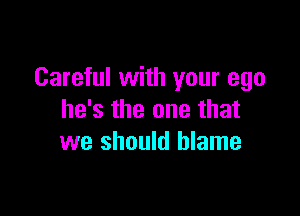 Careful with your ego

he's the one that
we should blame