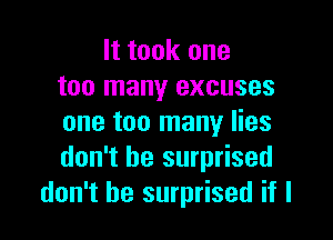 It took one
too many excuses

one too many lies
don't be surprised
don't be surprised if I