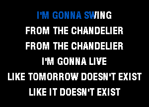 I'M GONNA SWING
FROM THE CHAHDELIER
FROM THE CHAHDELIER
I'M GONNA LIVE
LIKE TOMORROW DOESN'T EXIST
LIKE IT DOESN'T EXIST