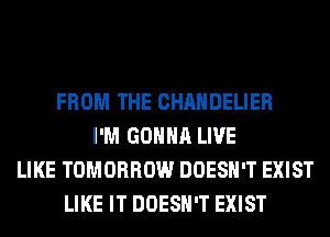 FROM THE CHAHDELIER
I'M GONNA LIVE
LIKE TOMORROW DOESN'T EXIST
LIKE IT DOESN'T EXIST