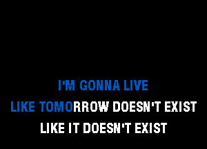 I'M GONNA LIVE
LIKE TOMORROW DOESN'T EXIST
LIKE IT DOESN'T EXIST