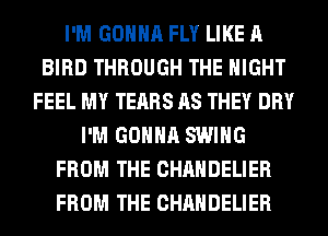 I'M GONNA FLY LIKE A
BIRD THROUGH THE NIGHT
FEEL MY TEARS AS THEY DRY
I'M GONNA SWING
FROM THE CHAHDELIER
FROM THE CHAHDELIER