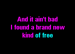 And it ain't had

I found a brand new
kind of free