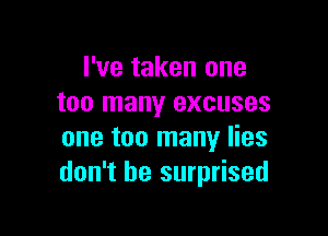 I've taken one
too many excuses

one too many lies
don't be surprised
