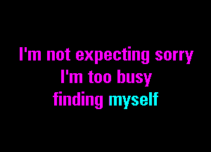 I'm not expecting sorry

I'm too busy
finding myself