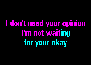 I don't need your opinion

I'm not waiting
for your okay