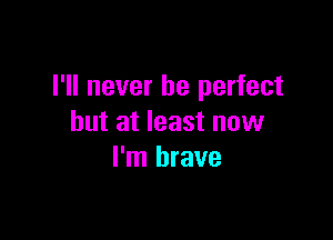 I'll never be perfect

but at least now
I'm brave