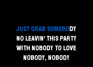 JUST GRAB SOMEBODY
HO LEAVIN' THIS PARTY
WITH NOBODY TO LOVE

NOBODY, NOBODY l