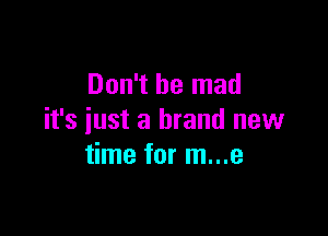Don't be mad

it's just a brand new
time for m...e