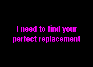 I need to find your

perfect replacement