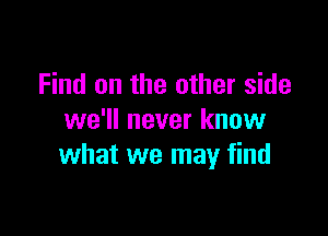 Find on the other side

we'll never know
what we may find