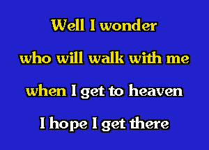 Well I wonder
who will walk with me
when I get to heaven

I hope I get there
