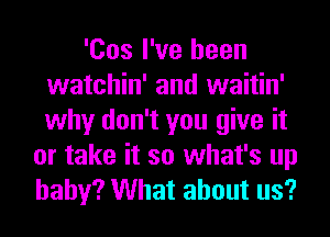 'Cos I've been
watchin' and waitin'
why don't you give it

or take it so what's up
baby? What about us?