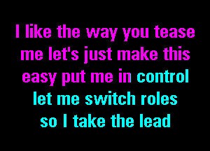 I like the way you tease
me let's iust make this
easy put me in control

let me switch roles
so I take the lead