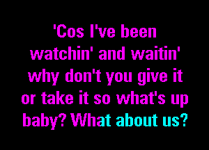 'Cos I've been
watchin' and waitin'
why don't you give it

or take it so what's up
baby? What about us?