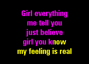 Girl everything
me tell you

just believe
girl you know
my feeling is real