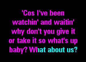 'Cos I've been
watchin' and waitin'
why don't you give it

or take it so what's up
baby? What about us?