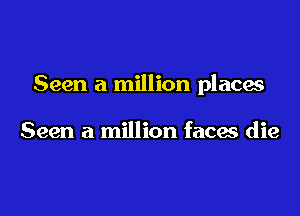 Seen a million places

Seen a million facas die