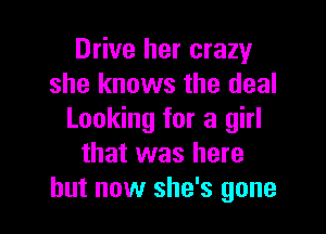 Drive her crazy
she knows the deal

Looking for a girl
that was here
but now she's gone