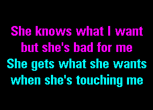 She knows what I want
but she's had for me
She gets what she wants
when she's touching me