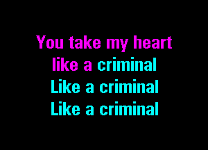 You take my heart
like a criminal

Like a criminal
Like a criminal