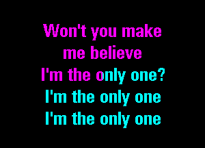 Won't you make
me believe

I'm the only one?
I'm the only one
I'm the only one