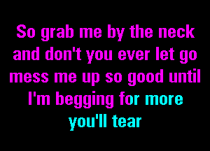 So grab me by the neck
and don't you ever let go
mess me up so good until

I'm begging for more
you'll tear