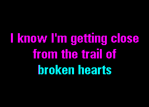 I know I'm getting close

from the trail of
broken hearts