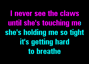 I never see the claws
until she's touching me
she's holding me so tight
it's getting hard
to breathe