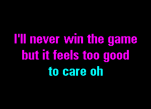 I'll never win the game

but it feels too good
to care oh