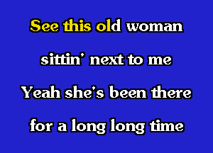 See this old woman
sittin' next to me

Yeah she's been there

for a long long time