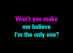 Won't you make

me believe
I'm the only one?