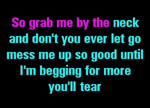 So grab me by the neck
and don't you ever let go
mess me up so good until

I'm begging for more
you'll tear