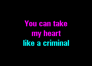 You can take

my heart
like a criminal