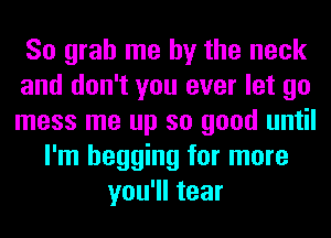 So grab me by the neck
and don't you ever let go
mess me up so good until

I'm begging for more
you'll tear