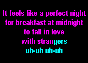 It feels like a perfect night
for breakfast at midnight
to fall in love

with strangers
uh-uh uh-uh