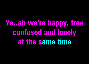 Ye..ah we're happy, free

confused and lonely
at the same time