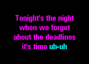 Tonight's the night
when we forget

about the deadlines
it's time uh-uh
