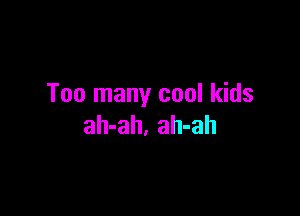 Too many cool kids

ah-ah. ah-ah