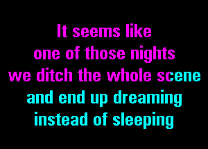 It seems like
one of those nights
we ditch the whole scene
and end up dreaming
instead of sleeping