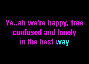 Ye..ah we're happy, free

confused and lonely
in the best way