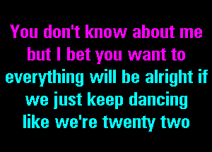 You don't know about me
but I bet you want to
everything will be alright if
we iust keep dancing
like we're twenty two