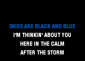 SKIES ARE BLACK AND BLUE
I'M THIHKIH' ABOUT YOU
HERE IN THE CALM
AFTER THE STORM