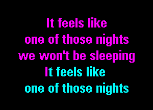 It feels like
one of those nights

we won't be sleeping
It feels like
one of those nights