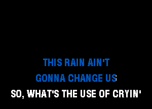 THIS RAIN RIH'T
GONNA CHANGE US
80, WHAT'S THE USE OF CRYIH'